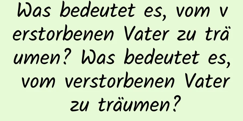 Was bedeutet es, vom verstorbenen Vater zu träumen? Was bedeutet es, vom verstorbenen Vater zu träumen?