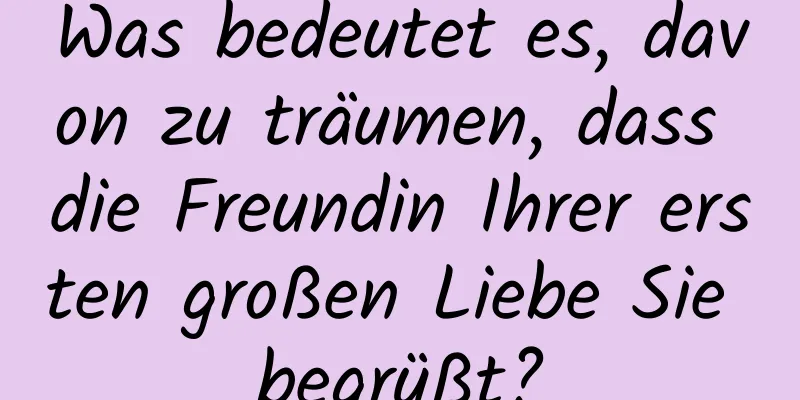 Was bedeutet es, davon zu träumen, dass die Freundin Ihrer ersten großen Liebe Sie begrüßt?
