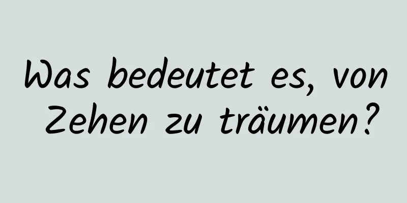 Was bedeutet es, von Zehen zu träumen?