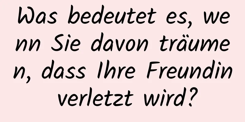 Was bedeutet es, wenn Sie davon träumen, dass Ihre Freundin verletzt wird?