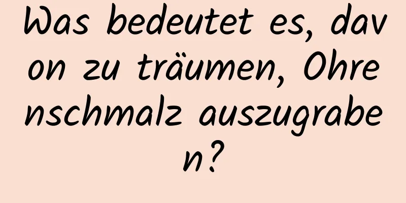 Was bedeutet es, davon zu träumen, Ohrenschmalz auszugraben?