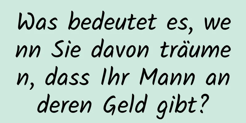 Was bedeutet es, wenn Sie davon träumen, dass Ihr Mann anderen Geld gibt?