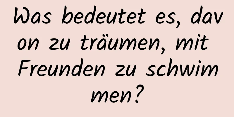 Was bedeutet es, davon zu träumen, mit Freunden zu schwimmen?