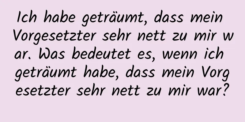 Ich habe geträumt, dass mein Vorgesetzter sehr nett zu mir war. Was bedeutet es, wenn ich geträumt habe, dass mein Vorgesetzter sehr nett zu mir war?