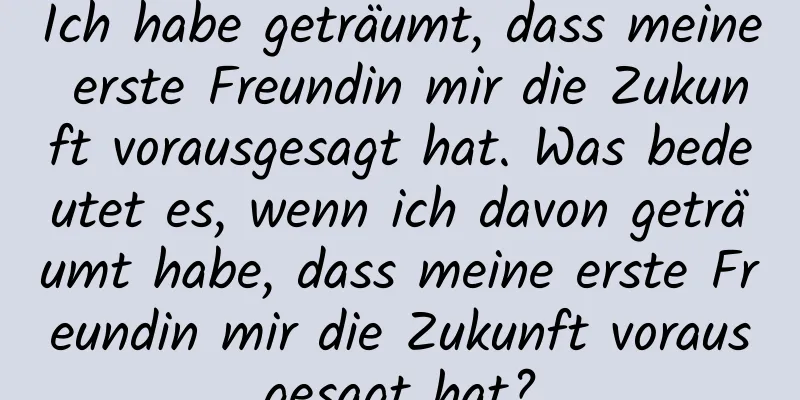 Ich habe geträumt, dass meine erste Freundin mir die Zukunft vorausgesagt hat. Was bedeutet es, wenn ich davon geträumt habe, dass meine erste Freundin mir die Zukunft vorausgesagt hat?