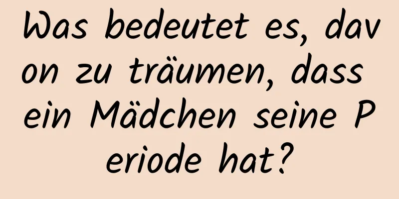 Was bedeutet es, davon zu träumen, dass ein Mädchen seine Periode hat?
