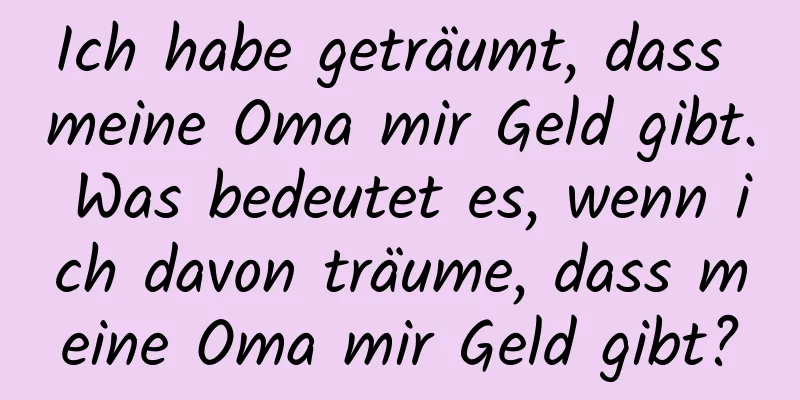 Ich habe geträumt, dass meine Oma mir Geld gibt. Was bedeutet es, wenn ich davon träume, dass meine Oma mir Geld gibt?
