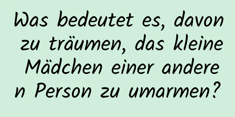 Was bedeutet es, davon zu träumen, das kleine Mädchen einer anderen Person zu umarmen?
