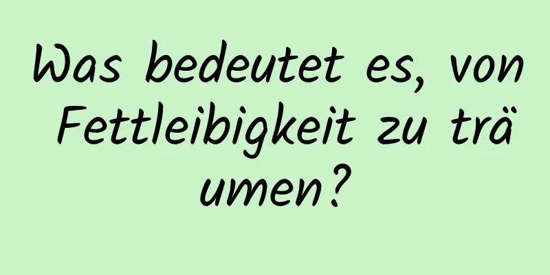 Was bedeutet es, von Fettleibigkeit zu träumen?