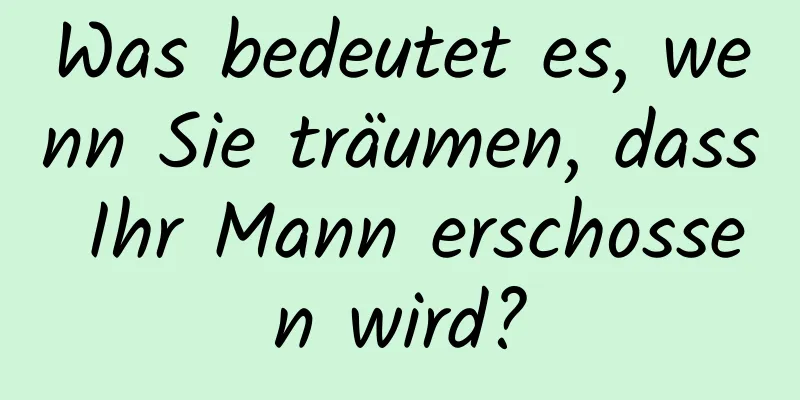 Was bedeutet es, wenn Sie träumen, dass Ihr Mann erschossen wird?