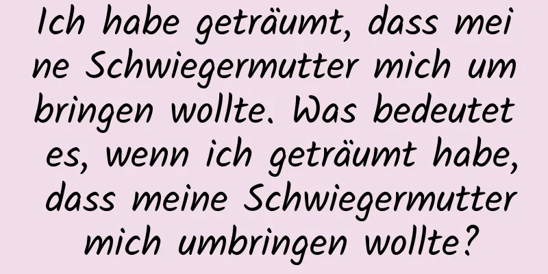 Ich habe geträumt, dass meine Schwiegermutter mich umbringen wollte. Was bedeutet es, wenn ich geträumt habe, dass meine Schwiegermutter mich umbringen wollte?