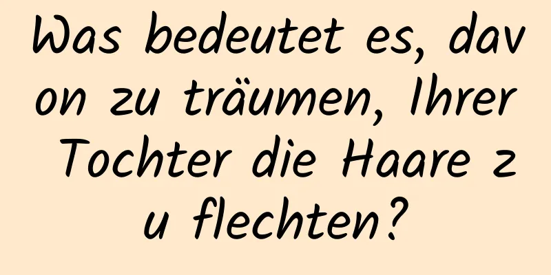 Was bedeutet es, davon zu träumen, Ihrer Tochter die Haare zu flechten?