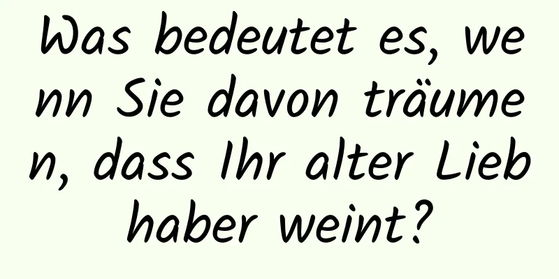 Was bedeutet es, wenn Sie davon träumen, dass Ihr alter Liebhaber weint?