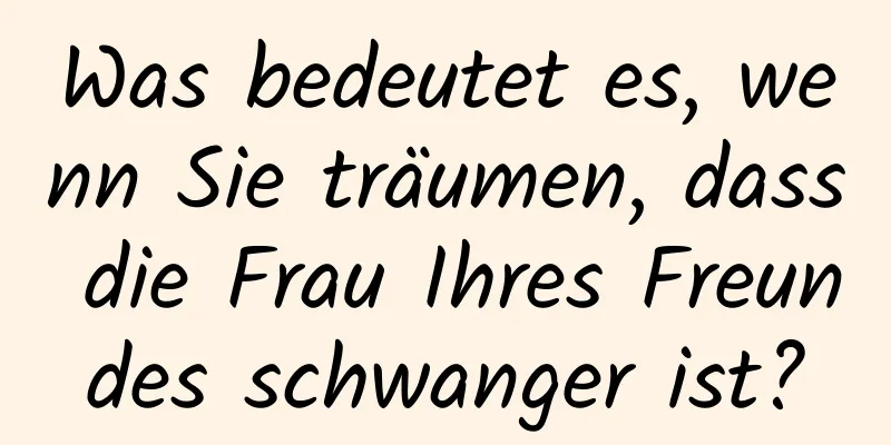 Was bedeutet es, wenn Sie träumen, dass die Frau Ihres Freundes schwanger ist?