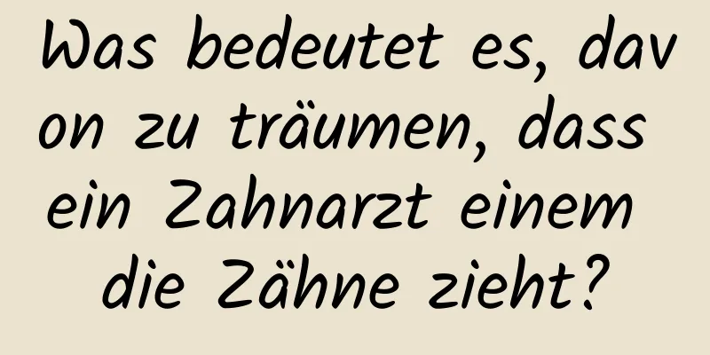 Was bedeutet es, davon zu träumen, dass ein Zahnarzt einem die Zähne zieht?