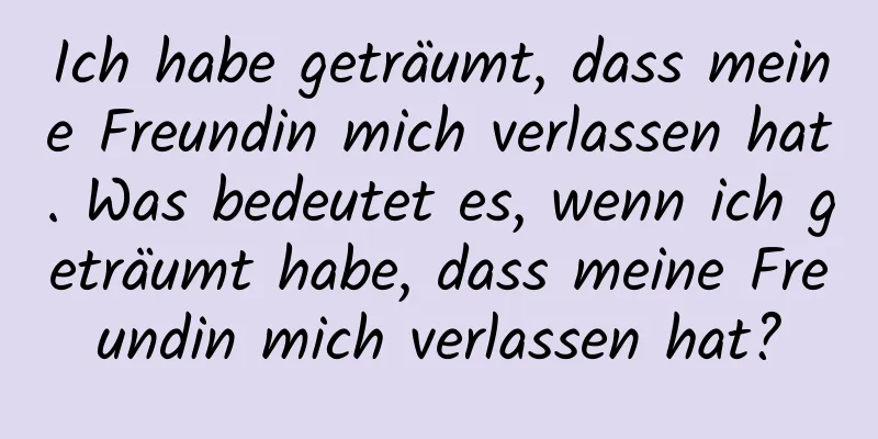 Ich habe geträumt, dass meine Freundin mich verlassen hat. Was bedeutet es, wenn ich geträumt habe, dass meine Freundin mich verlassen hat?