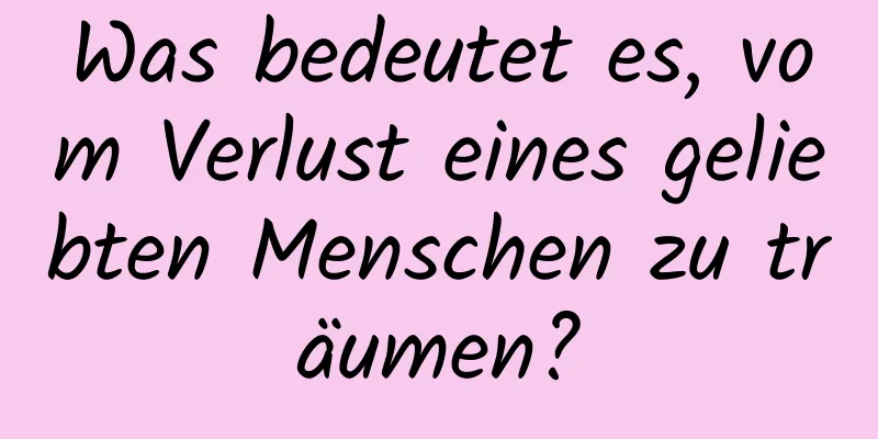 Was bedeutet es, vom Verlust eines geliebten Menschen zu träumen?