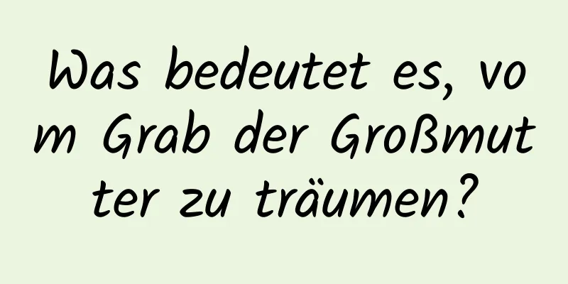 Was bedeutet es, vom Grab der Großmutter zu träumen?
