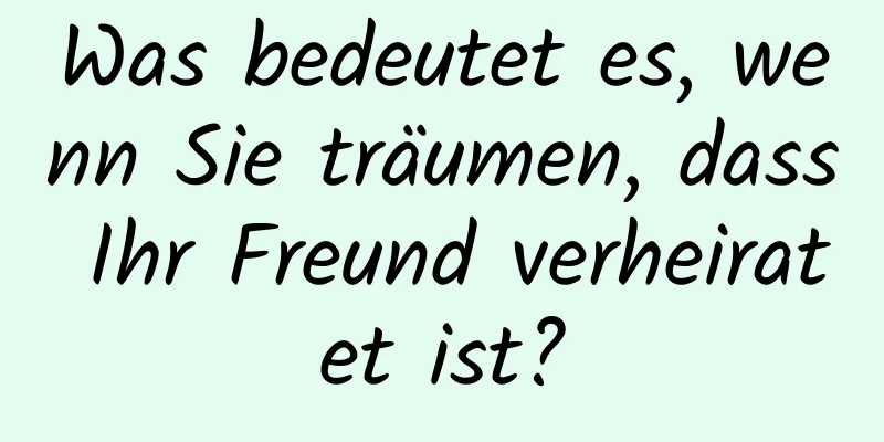 Was bedeutet es, wenn Sie träumen, dass Ihr Freund verheiratet ist?