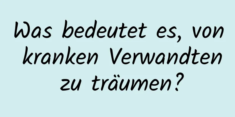 Was bedeutet es, von kranken Verwandten zu träumen?