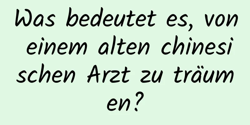 Was bedeutet es, von einem alten chinesischen Arzt zu träumen?