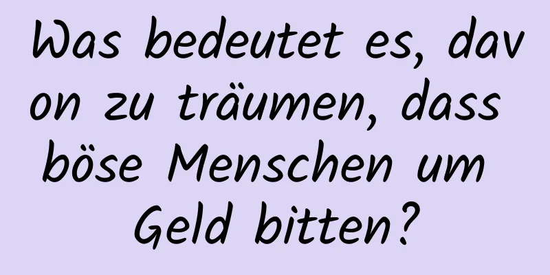 Was bedeutet es, davon zu träumen, dass böse Menschen um Geld bitten?