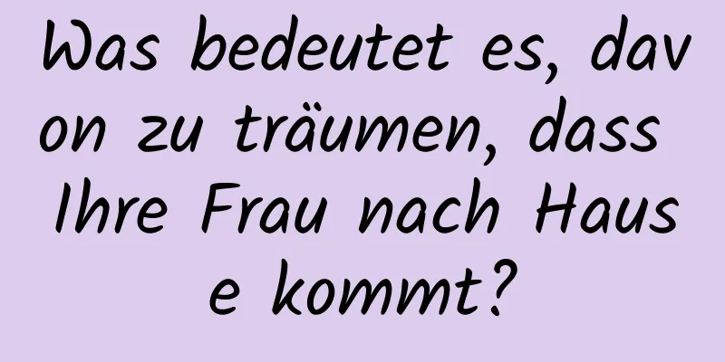 Was bedeutet es, davon zu träumen, dass Ihre Frau nach Hause kommt?