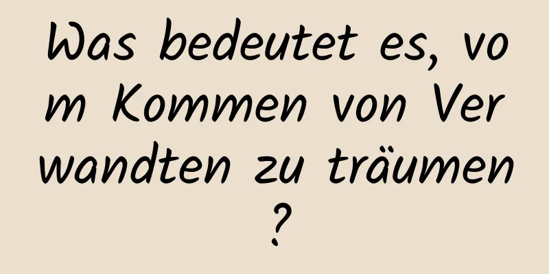 Was bedeutet es, vom Kommen von Verwandten zu träumen?