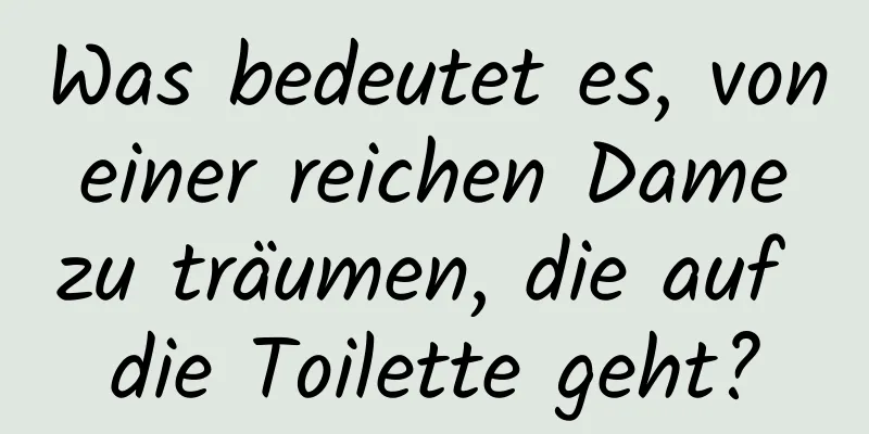 Was bedeutet es, von einer reichen Dame zu träumen, die auf die Toilette geht?