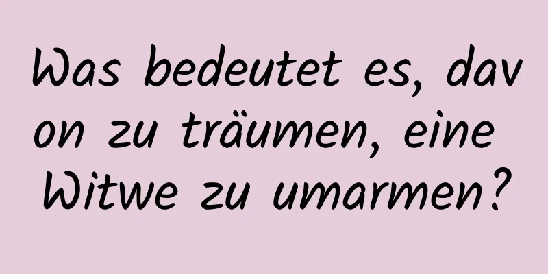 Was bedeutet es, davon zu träumen, eine Witwe zu umarmen?