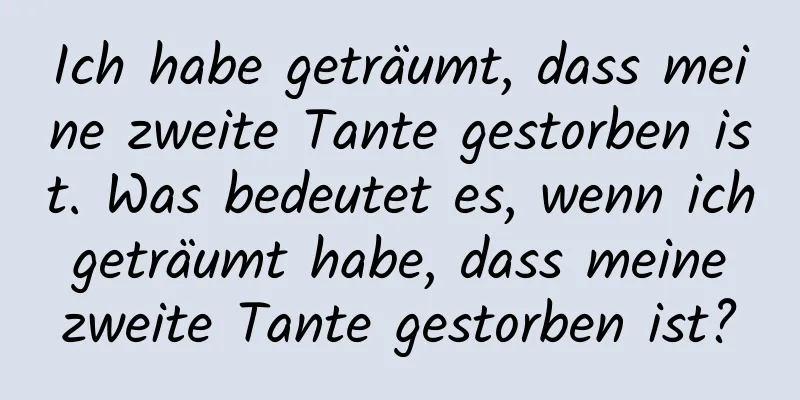 Ich habe geträumt, dass meine zweite Tante gestorben ist. Was bedeutet es, wenn ich geträumt habe, dass meine zweite Tante gestorben ist?