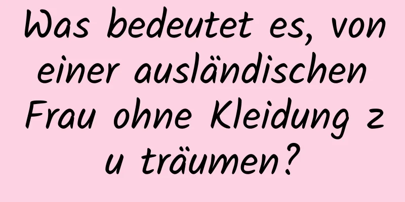 Was bedeutet es, von einer ausländischen Frau ohne Kleidung zu träumen?