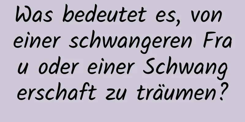 Was bedeutet es, von einer schwangeren Frau oder einer Schwangerschaft zu träumen?