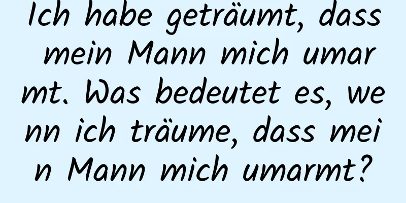Ich habe geträumt, dass mein Mann mich umarmt. Was bedeutet es, wenn ich träume, dass mein Mann mich umarmt?