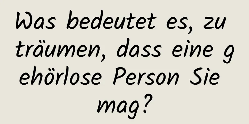 Was bedeutet es, zu träumen, dass eine gehörlose Person Sie mag?