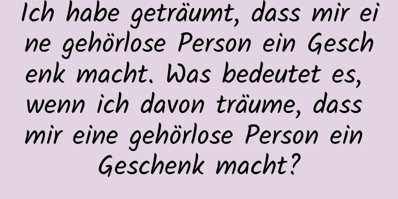 Ich habe geträumt, dass mir eine gehörlose Person ein Geschenk macht. Was bedeutet es, wenn ich davon träume, dass mir eine gehörlose Person ein Geschenk macht?