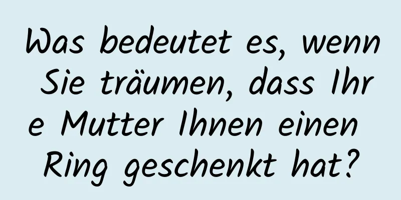 Was bedeutet es, wenn Sie träumen, dass Ihre Mutter Ihnen einen Ring geschenkt hat?