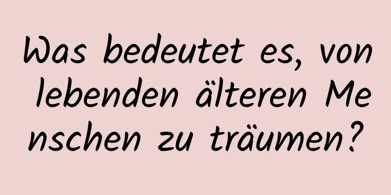 Was bedeutet es, von lebenden älteren Menschen zu träumen?