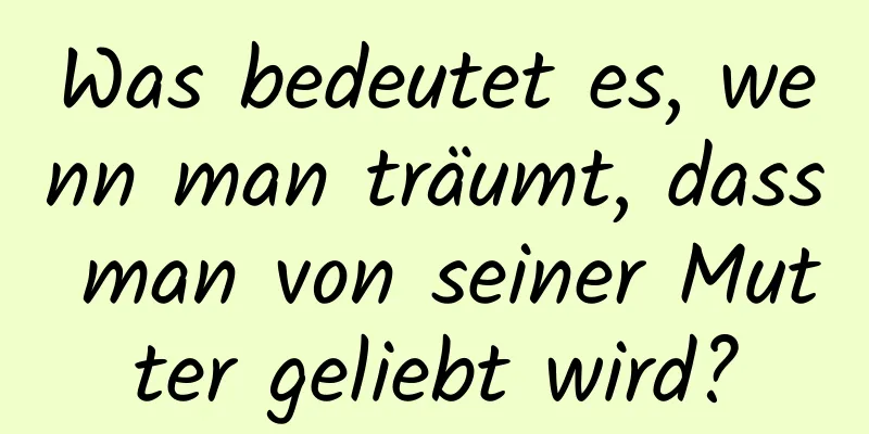 Was bedeutet es, wenn man träumt, dass man von seiner Mutter geliebt wird?