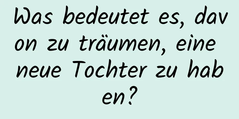 Was bedeutet es, davon zu träumen, eine neue Tochter zu haben?