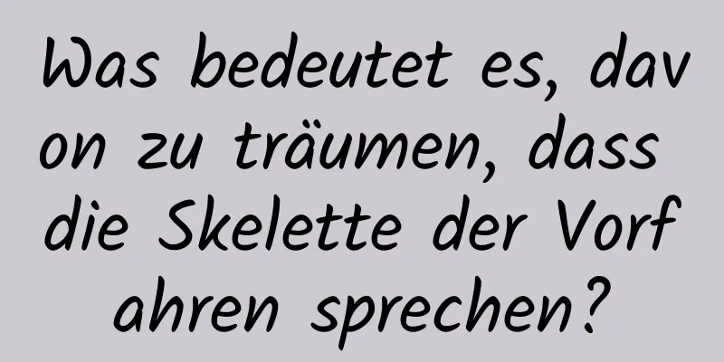 Was bedeutet es, davon zu träumen, dass die Skelette der Vorfahren sprechen?