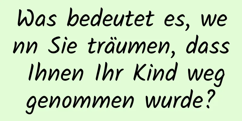 Was bedeutet es, wenn Sie träumen, dass Ihnen Ihr Kind weggenommen wurde?