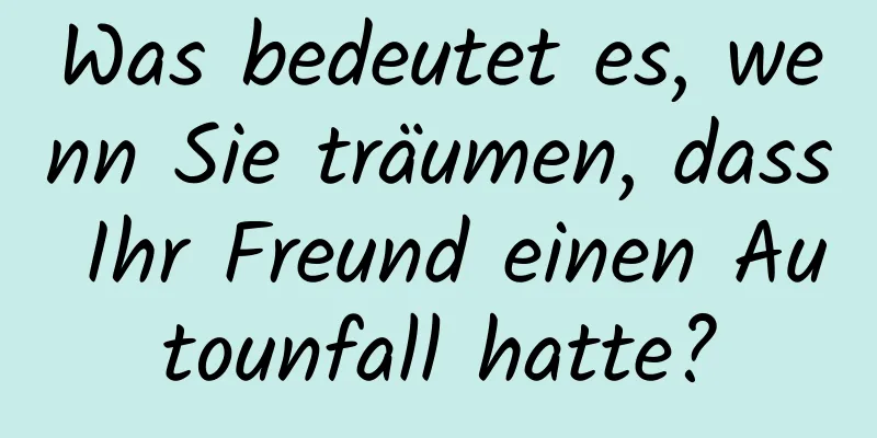 Was bedeutet es, wenn Sie träumen, dass Ihr Freund einen Autounfall hatte?