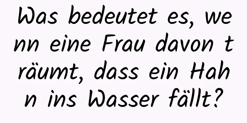 Was bedeutet es, wenn eine Frau davon träumt, dass ein Hahn ins Wasser fällt?