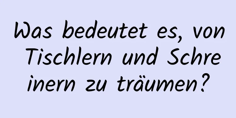 Was bedeutet es, von Tischlern und Schreinern zu träumen?