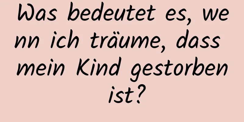 Was bedeutet es, wenn ich träume, dass mein Kind gestorben ist?