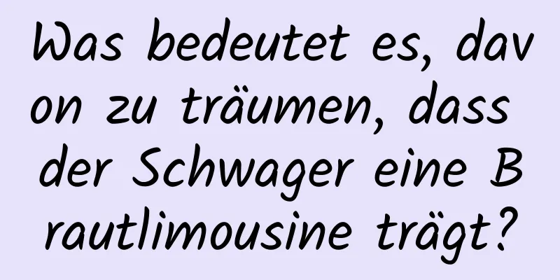 Was bedeutet es, davon zu träumen, dass der Schwager eine Brautlimousine trägt?