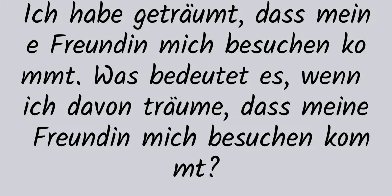 Ich habe geträumt, dass meine Freundin mich besuchen kommt. Was bedeutet es, wenn ich davon träume, dass meine Freundin mich besuchen kommt?