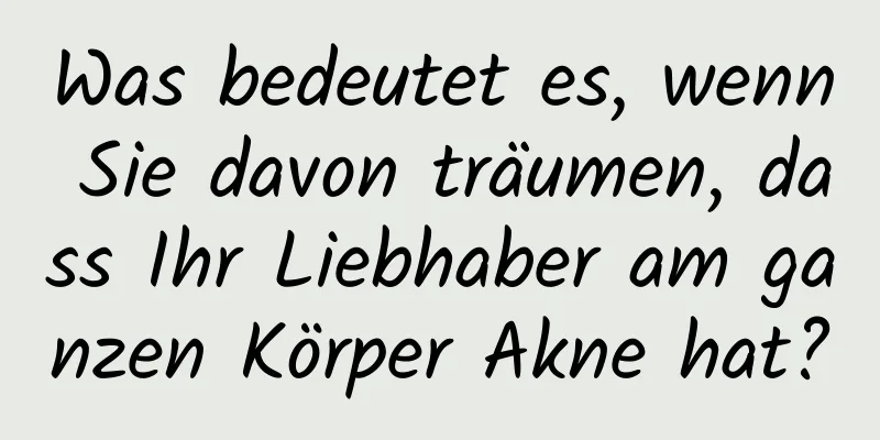 Was bedeutet es, wenn Sie davon träumen, dass Ihr Liebhaber am ganzen Körper Akne hat?