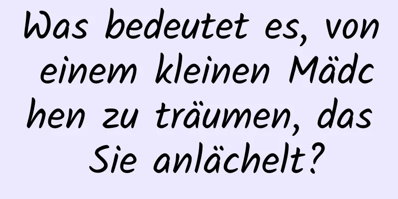 Was bedeutet es, von einem kleinen Mädchen zu träumen, das Sie anlächelt?